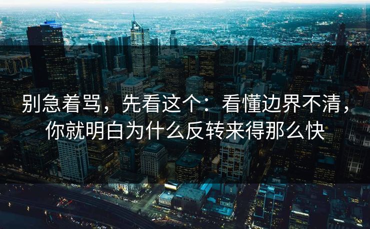 别急着骂,先看这个:看懂边界不清,你就明白为什么反转来得那么快 别急着骂,先看这个:看懂边界不清,你就明白为什么反转来得那么快