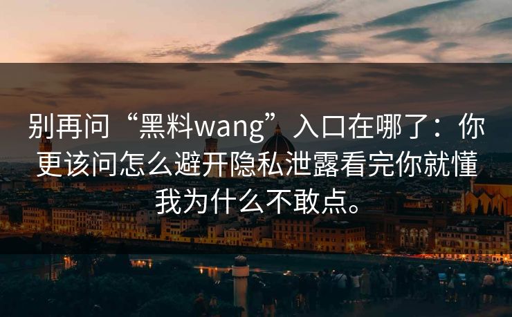 别再问“黑料wang”入口在哪了:你更该问怎么避开隐私泄露看完你就懂我为什么不敢点。 别再问“黑料wang”入口在哪了:你更该问怎么避开隐私泄露看完你就懂我为什么不敢点。
