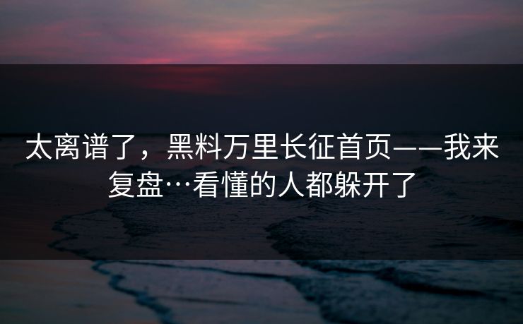 太离谱了，黑料万里长征首页——我来复盘…看懂的人都躲开了