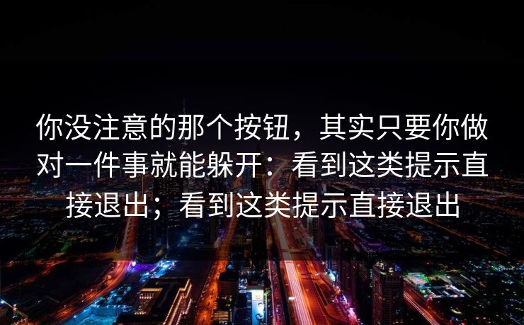 你没注意的那个按钮，其实只要你做对一件事就能躲开：看到这类提示直接退出；看到这类提示直接退出