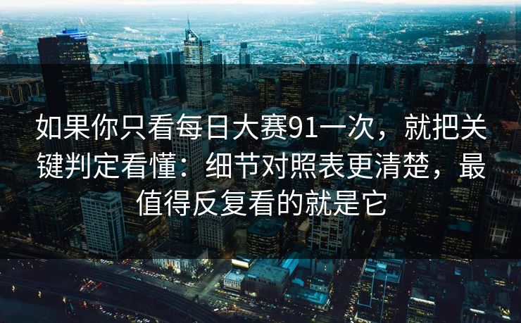 如果你只看每日大赛91一次，就把关键判定看懂：细节对照表更清楚，最值得反复看的就是它