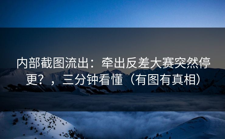 内部截图流出：牵出反差大赛突然停更？，三分钟看懂（有图有真相）