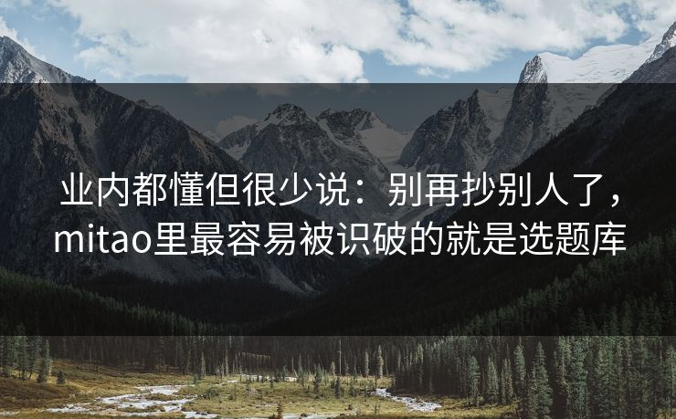 业内都懂但很少说：别再抄别人了，mitao里最容易被识破的就是选题库