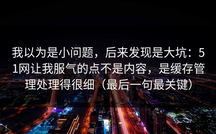 我以为是小问题，后来发现是大坑：51网让我服气的点不是内容，是缓存管理处理得很细（最后一句最关键）