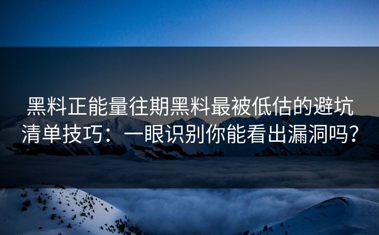 黑料正能量往期黑料最被低估的避坑清单技巧：一眼识别你能看出漏洞吗？