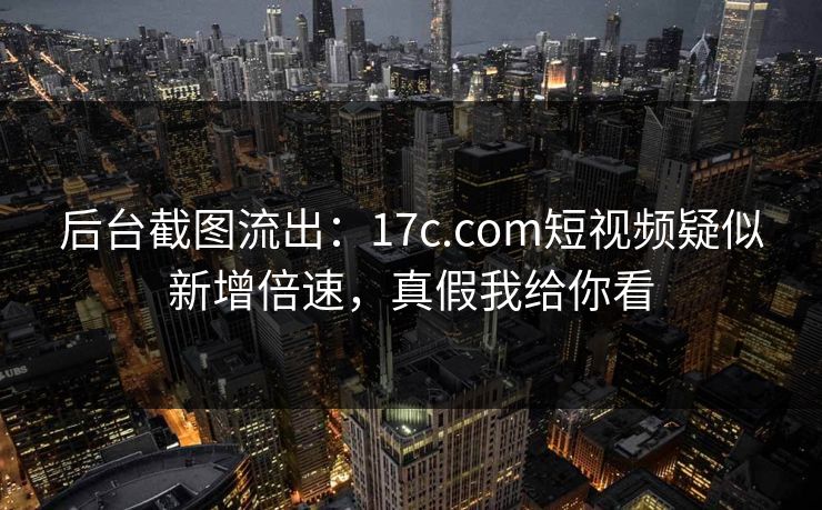 后台截图流出：17c.com短视频疑似新增倍速，真假我给你看