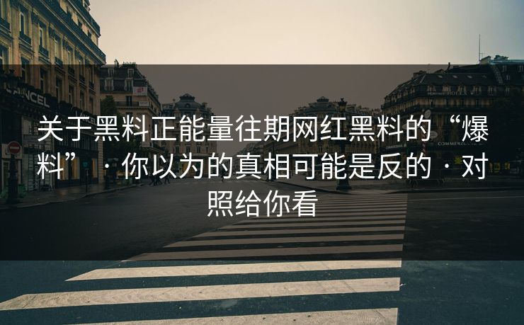 关于黑料正能量往期网红黑料的“爆料” · 你以为的真相可能是反的 · 对照给你看