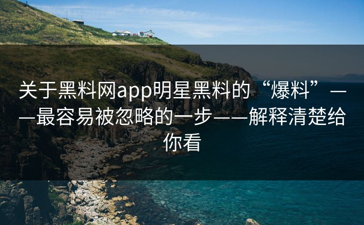 关于黑料网app明星黑料的“爆料”——最容易被忽略的一步——解释清楚给你看