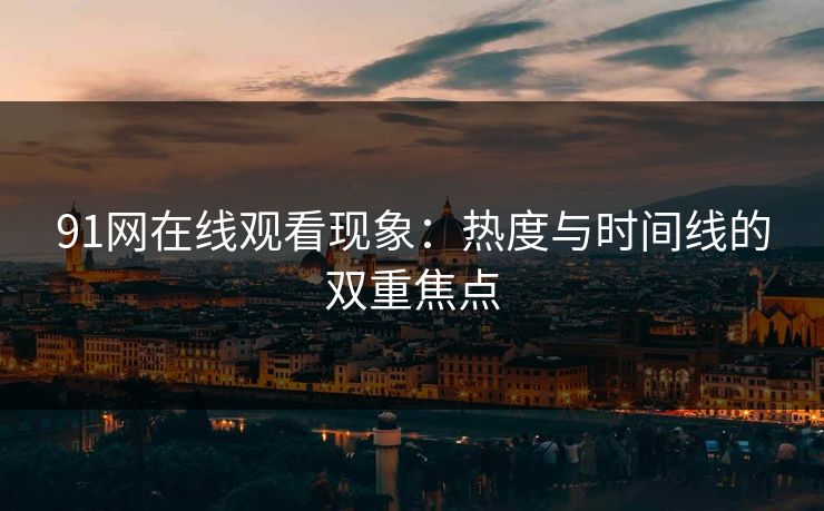 91网在线观看现象：热度与时间线的双重焦点