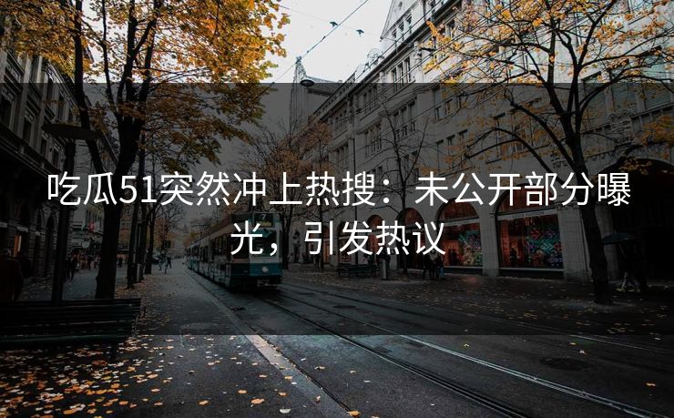 吃瓜51突然冲上热搜:未公开部分曝光,引发热议 吃瓜51突然冲上热搜:未公开部分曝光,引发热议