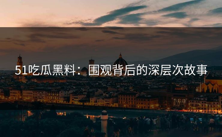51吃瓜黑料:围观背后的深层次故事 51吃瓜黑料:围观背后的深层次故事