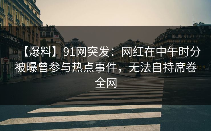 【爆料】91网突发:网红在中午时分被曝曾参与热点事件,无法自持席卷全网 【爆料】91网突发:网红在中午时分被曝曾参与热点事件,无法自持席卷全网