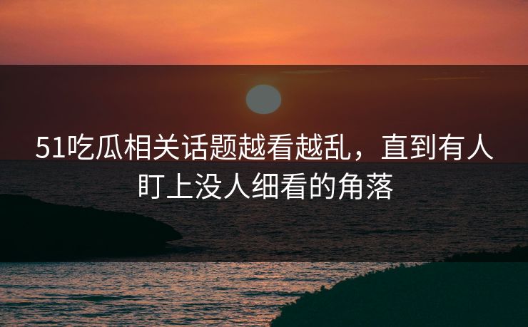 51吃瓜相关话题越看越乱，直到有人盯上没人细看的角落